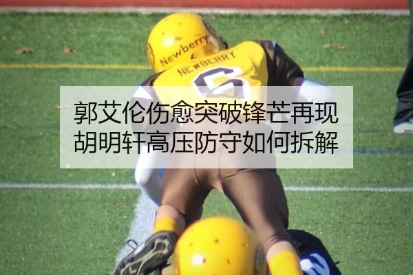 郭艾伦伤愈突破锋芒再现 胡明轩高压防守如何拆解